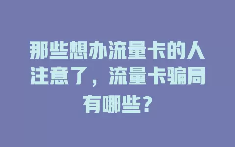 那些想办流量卡的人注意了，流量卡骗局有哪些？