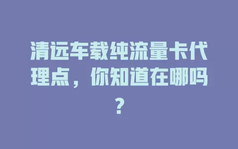 清远车载纯流量卡代理点，你知道在哪吗？