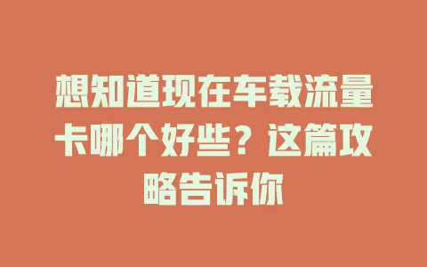 想知道现在车载流量卡哪个好些？这篇攻略告诉你