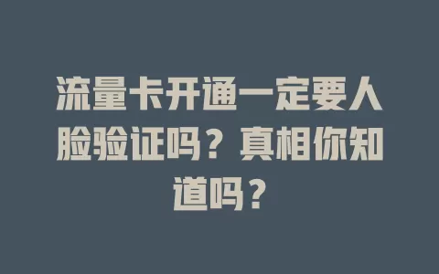 流量卡开通一定要人脸验证吗？真相你知道吗？