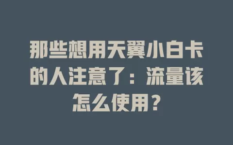 那些想用天翼小白卡的人注意了：流量该怎么使用？