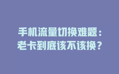 手机流量切换难题：老卡到底该不该换？