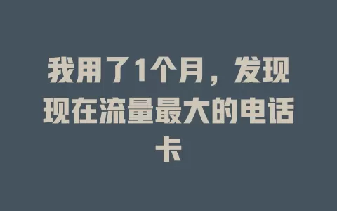 我用了1个月，发现现在流量最大的电话卡