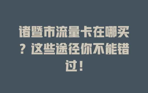 诸暨市流量卡在哪买？这些途径你不能错过！