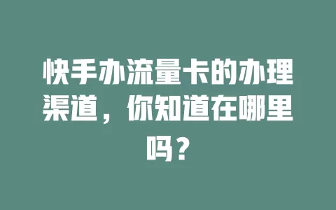 快手办流量卡的办理渠道，你知道在哪里吗？