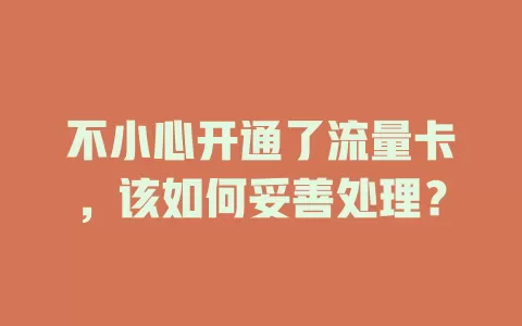 不小心开通了流量卡，该如何妥善处理？