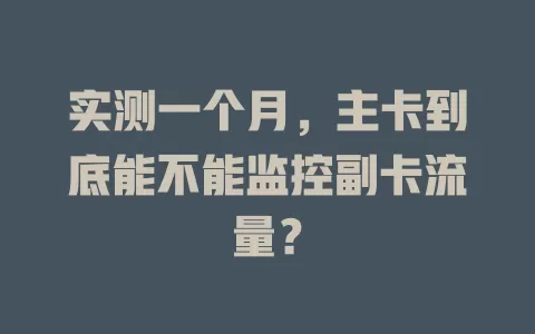 实测一个月，主卡到底能不能监控副卡流量？