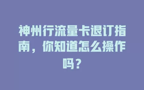 神州行流量卡退订指南，你知道怎么操作吗？