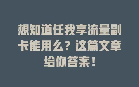 想知道任我享流量副卡能用么？这篇文章给你答案！