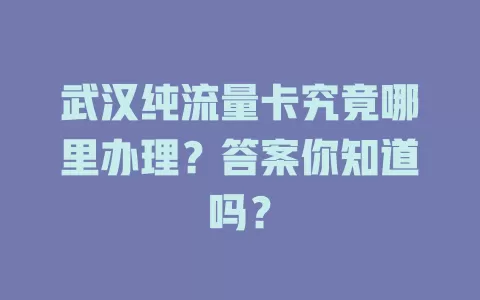 武汉纯流量卡究竟哪里办理？答案你知道吗？