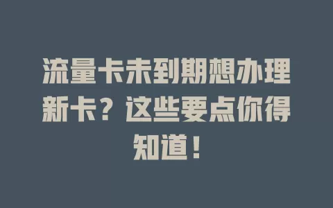 流量卡未到期想办理新卡？这些要点你得知道！
