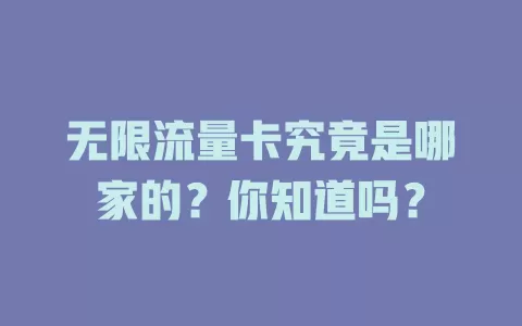无限流量卡究竟是哪家的？你知道吗？