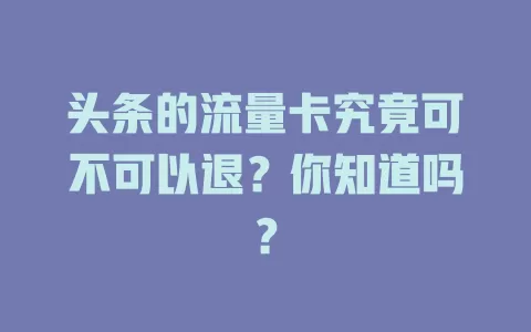 头条的流量卡究竟可不可以退？你知道吗？