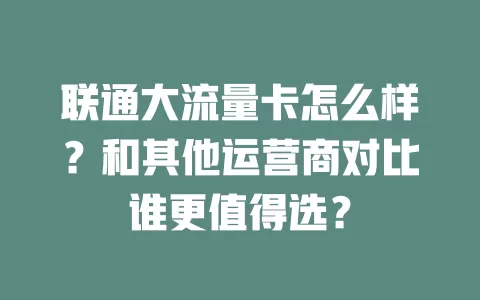 联通大流量卡怎么样？和其他运营商对比谁更值得选？
