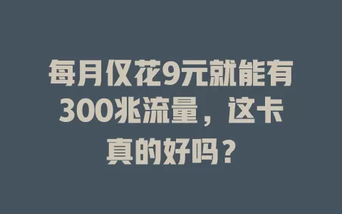 每月仅花9元就能有300兆流量，这卡真的好吗？