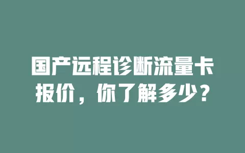 国产远程诊断流量卡报价，你了解多少？