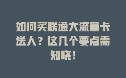 如何买联通大流量卡送人？这几个要点需知晓！