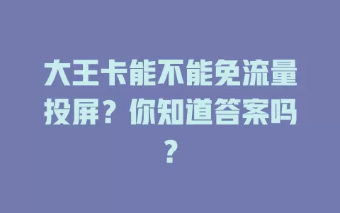 大王卡能不能免流量投屏？你知道答案吗？