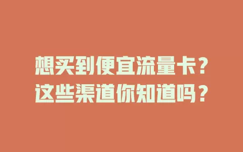 想买到便宜流量卡？这些渠道你知道吗？