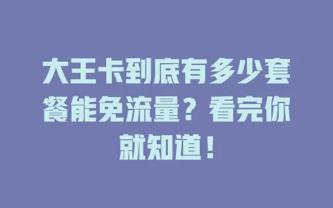 大王卡到底有多少套餐能免流量？看完你就知道！