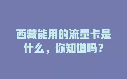 西藏能用的流量卡是什么，你知道吗？