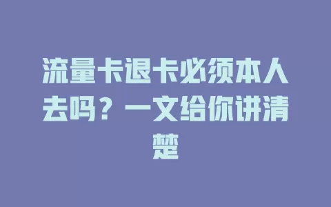 流量卡退卡必须本人去吗？一文给你讲清楚