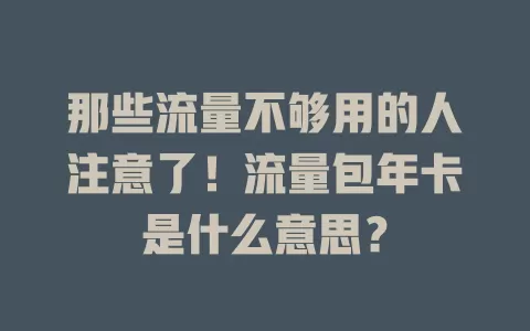 那些流量不够用的人注意了！流量包年卡是什么意思？