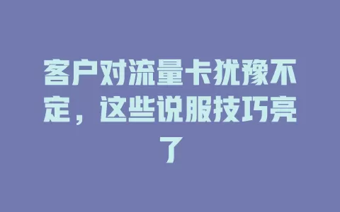 客户对流量卡犹豫不定，这些说服技巧亮了