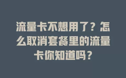 流量卡不想用了？怎么取消套餐里的流量卡你知道吗？