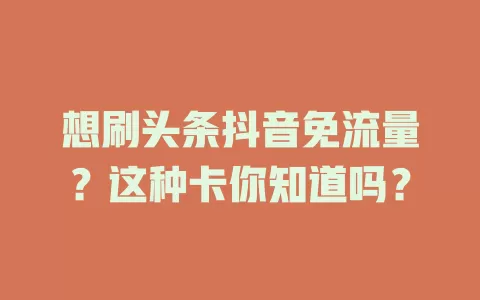 想刷头条抖音免流量？这种卡你知道吗？