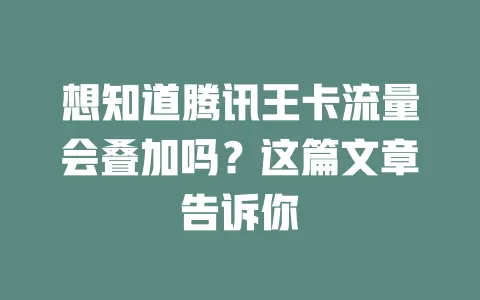 想知道腾讯王卡流量会叠加吗？这篇文章告诉你