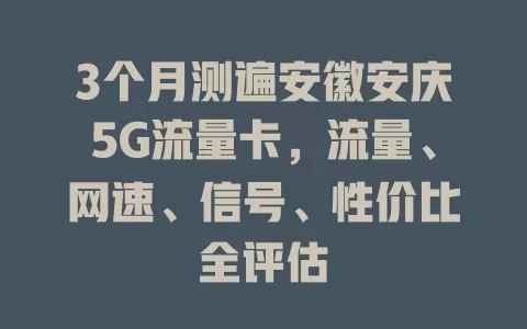 3个月测遍安徽安庆5G流量卡，流量、网速、信号、性价比全评估