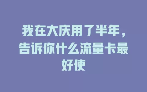 我在大庆用了半年，告诉你什么流量卡最好使