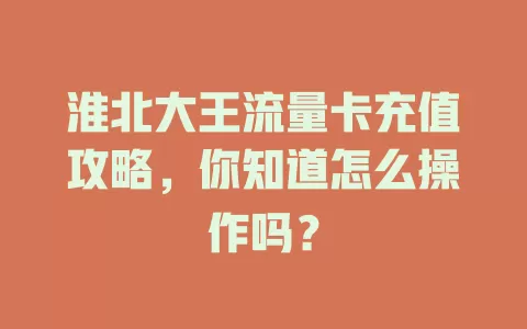 淮北大王流量卡充值攻略，你知道怎么操作吗？