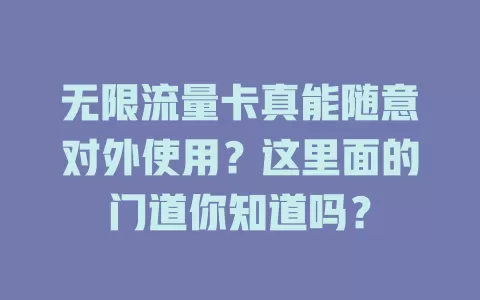 无限流量卡真能随意对外使用？这里面的门道你知道吗？