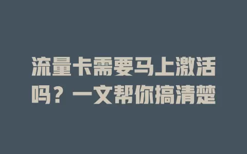 流量卡需要马上激活吗？一文帮你搞清楚