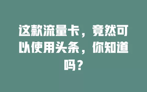 这款流量卡，竟然可以使用头条，你知道吗？