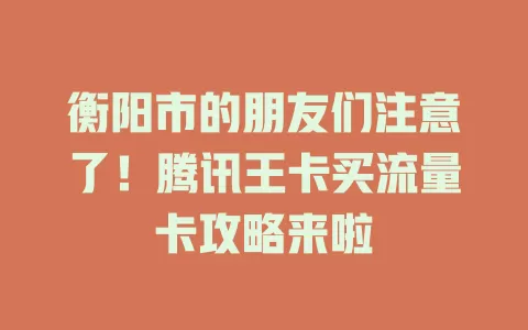 衡阳市的朋友们注意了！腾讯王卡买流量卡攻略来啦