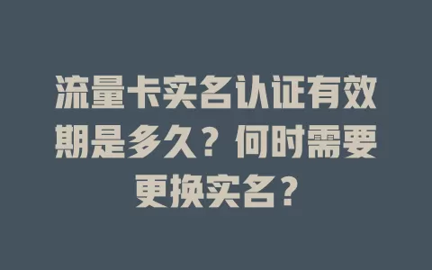 流量卡实名认证有效期是多久？何时需要更换实名？