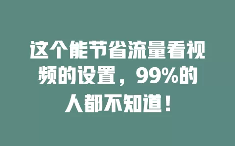 这个能节省流量看视频的设置，99%的人都不知道！