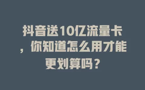抖音送10亿流量卡，你知道怎么用才能更划算吗？
