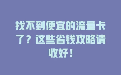 找不到便宜的流量卡了？这些省钱攻略请收好！