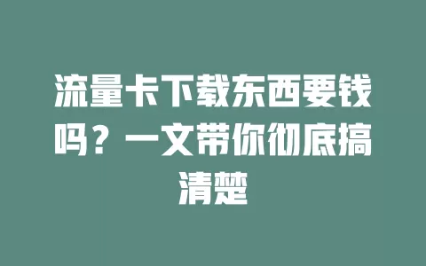 流量卡下载东西要钱吗？一文带你彻底搞清楚