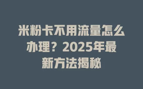 米粉卡不用流量怎么办理？2025年最新方法揭秘