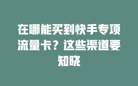 在哪能买到快手专项流量卡？这些渠道要知晓