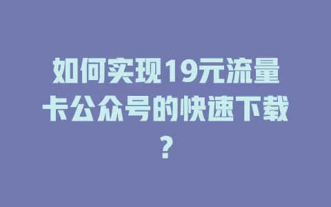 如何实现19元流量卡公众号的快速下载？