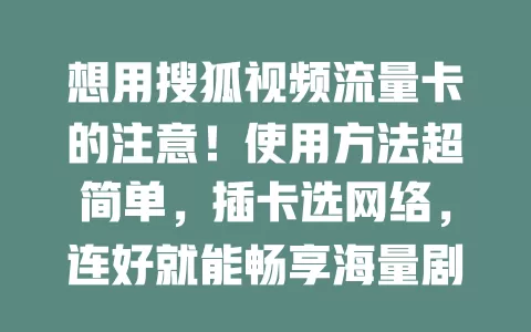 想用搜狐视频流量卡的注意！使用方法超简单，插卡选网络，连好就能畅享海量剧集电影，几步轻松搞定视频盛宴