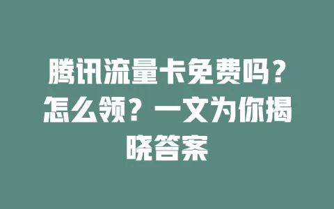 腾讯流量卡免费吗？怎么领？一文为你揭晓答案