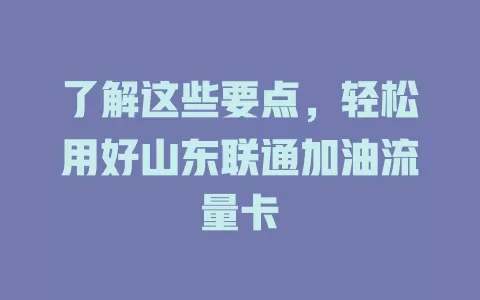 了解这些要点，轻松用好山东联通加油流量卡