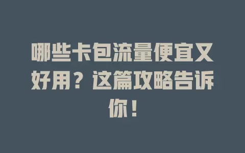 哪些卡包流量便宜又好用？这篇攻略告诉你！